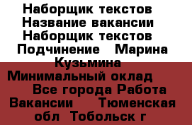 Наборщик текстов › Название вакансии ­ Наборщик текстов › Подчинение ­ Марина Кузьмина › Минимальный оклад ­ 1 500 - Все города Работа » Вакансии   . Тюменская обл.,Тобольск г.